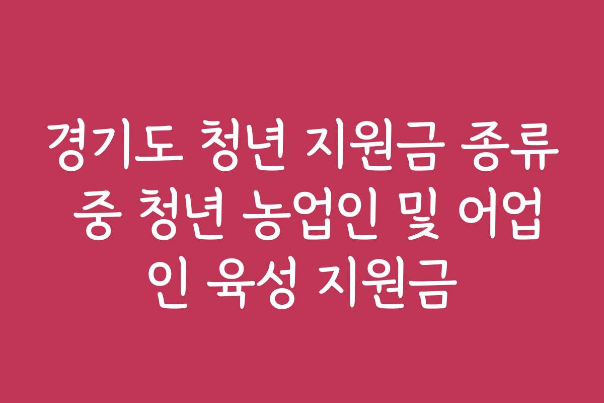 경기도 청년 지원금 종류 중 청년 농업인 및 어업인 육성 지원금