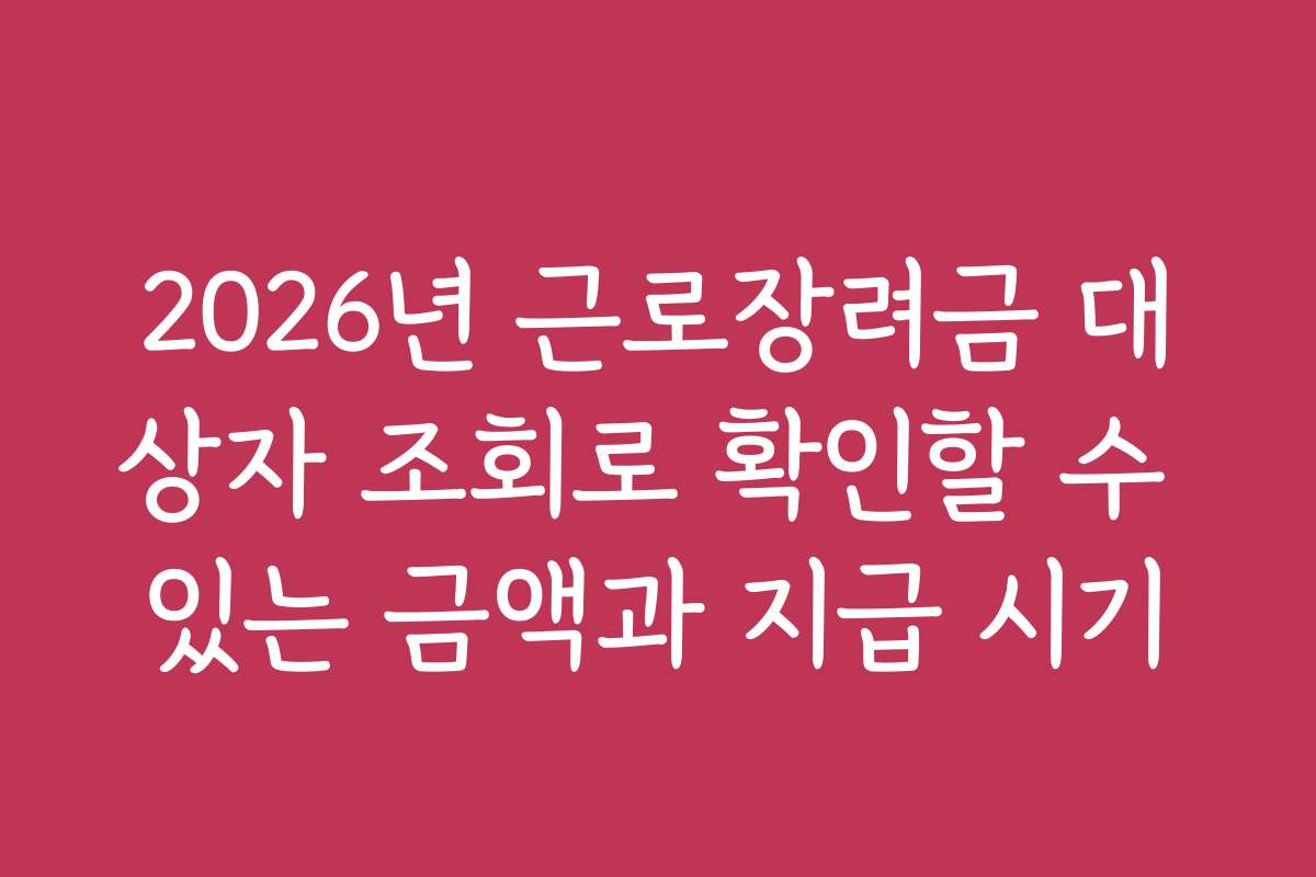2026년 근로장려금 대상자 조회로 확인할 수 있는 금액과 지급 시기