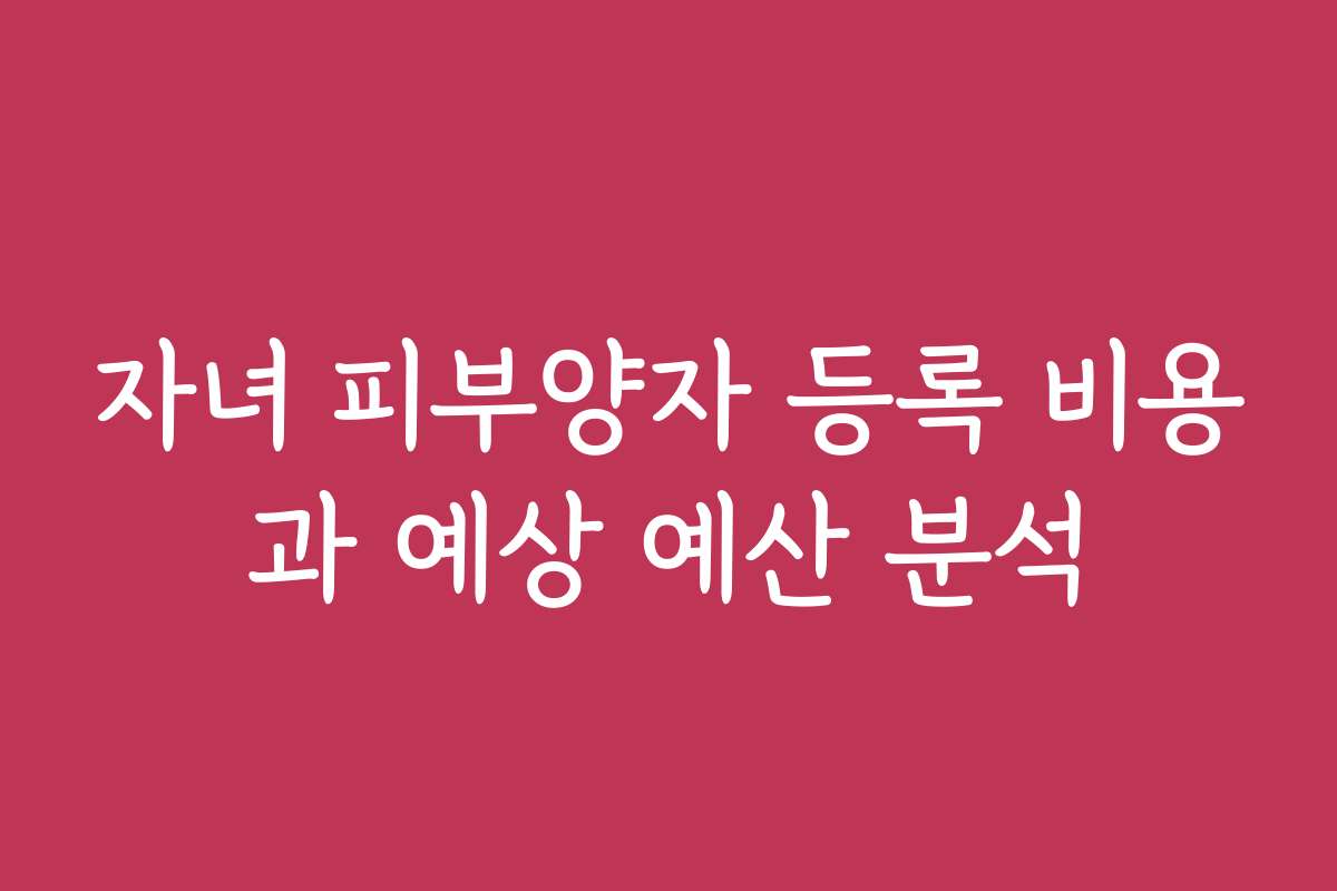 자녀 피부양자 등록 비용과 예상 예산 분석