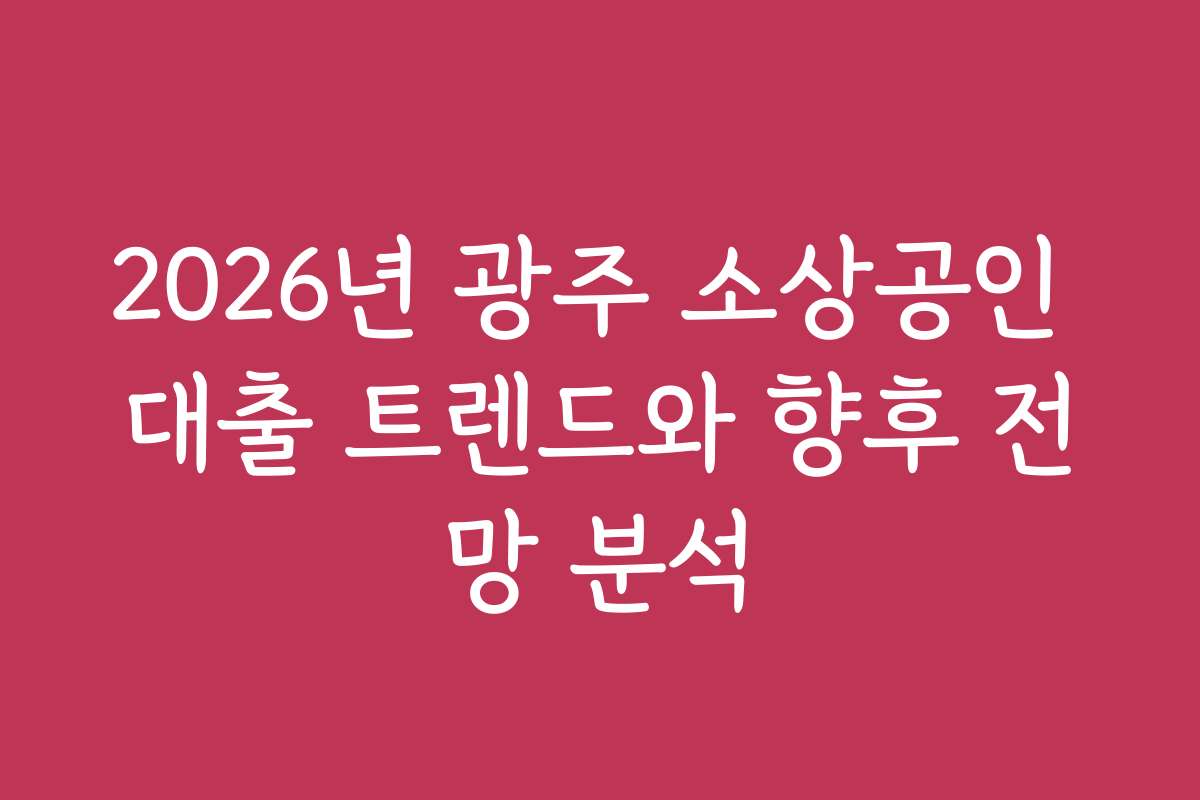 2026년 광주 소상공인 대출 트렌드와 향후 전망 분석