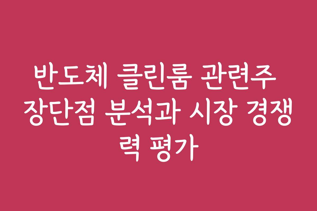 반도체 클린룸 관련주 장단점 분석과 시장 경쟁력 평가