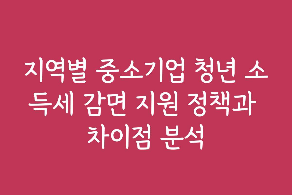 지역별 중소기업 청년 소득세 감면 지원 정책과 차이점 분석