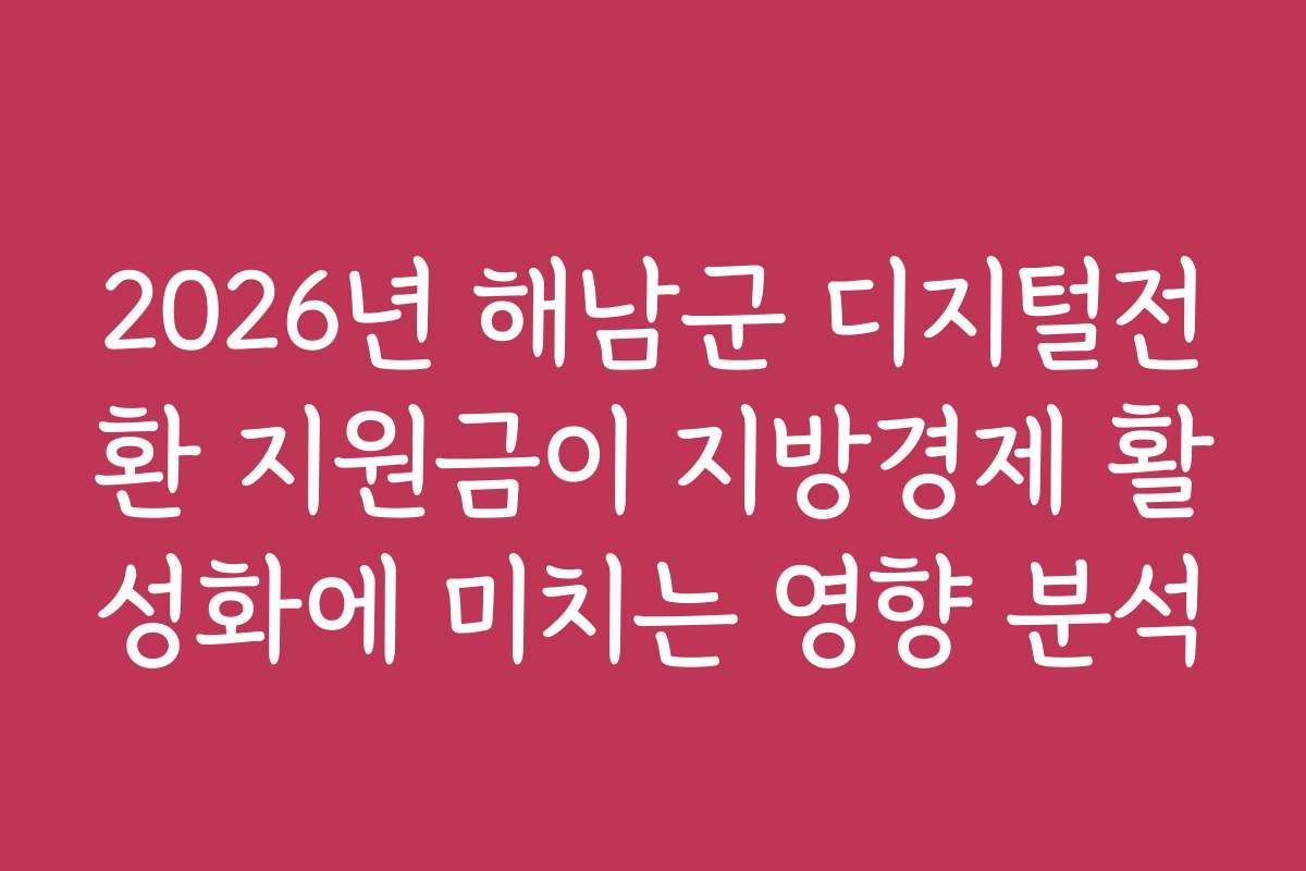 2026년 해남군 디지털전환 지원금이 지방경제 활성화에 미치는 영향 분석