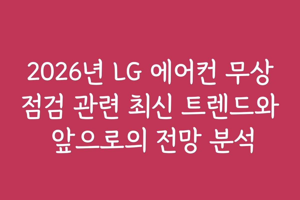 2026년 LG 에어컨 무상점검 관련 최신 트렌드와 앞으로의 전망 분석