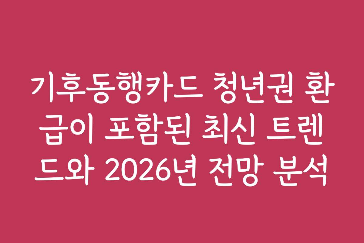 기후동행카드 청년권 환급이 포함된 최신 트렌드와 2026년 전망 분석