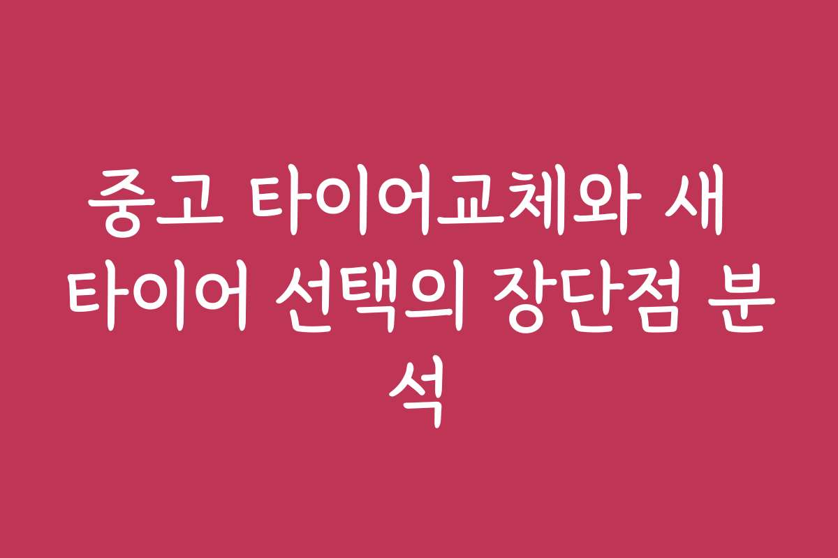 중고 타이어교체와 새 타이어 선택의 장단점 분석