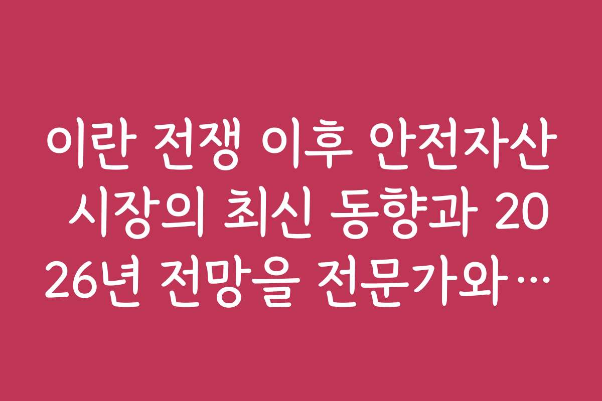 이란 전쟁 이후 안전자산 시장의 최신 동향과 2026년 전망을 전문가와 함께 분석한다