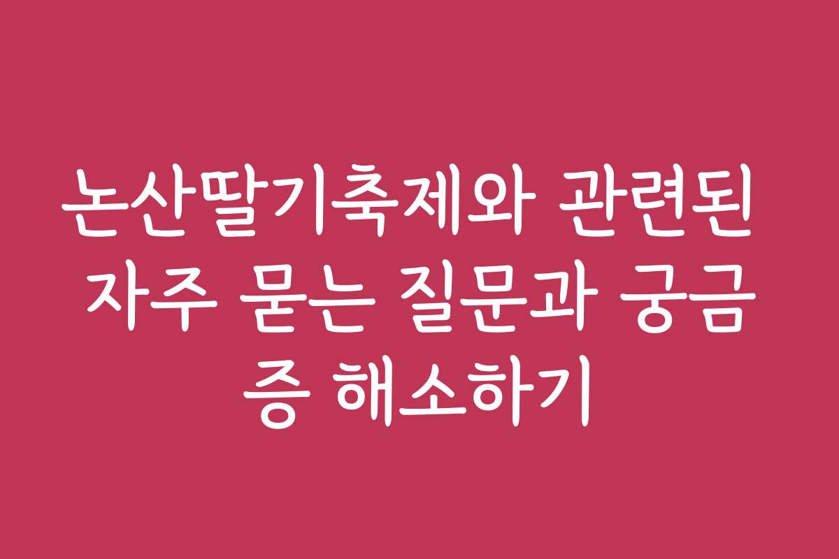 논산딸기축제와 관련된 자주 묻는 질문과 궁금증 해소하기
