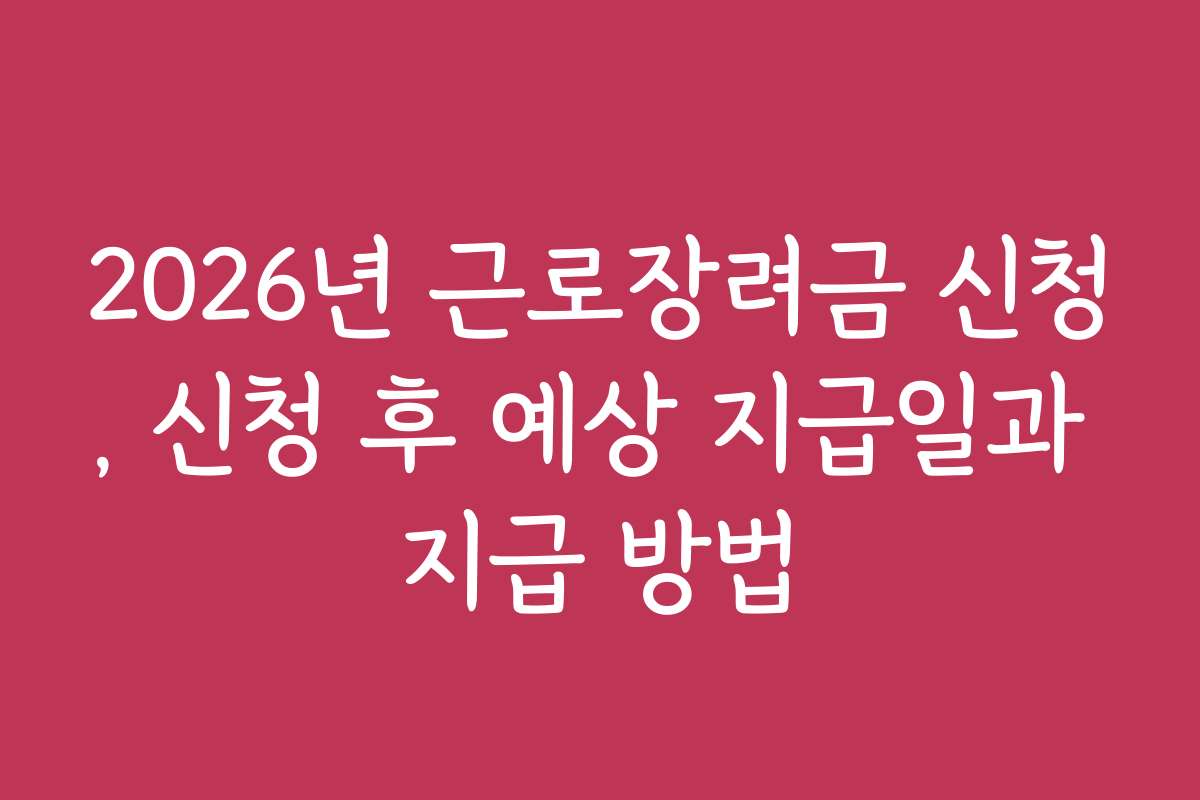 2026년 근로장려금 신청, 신청 후 예상 지급일과 지급 방법