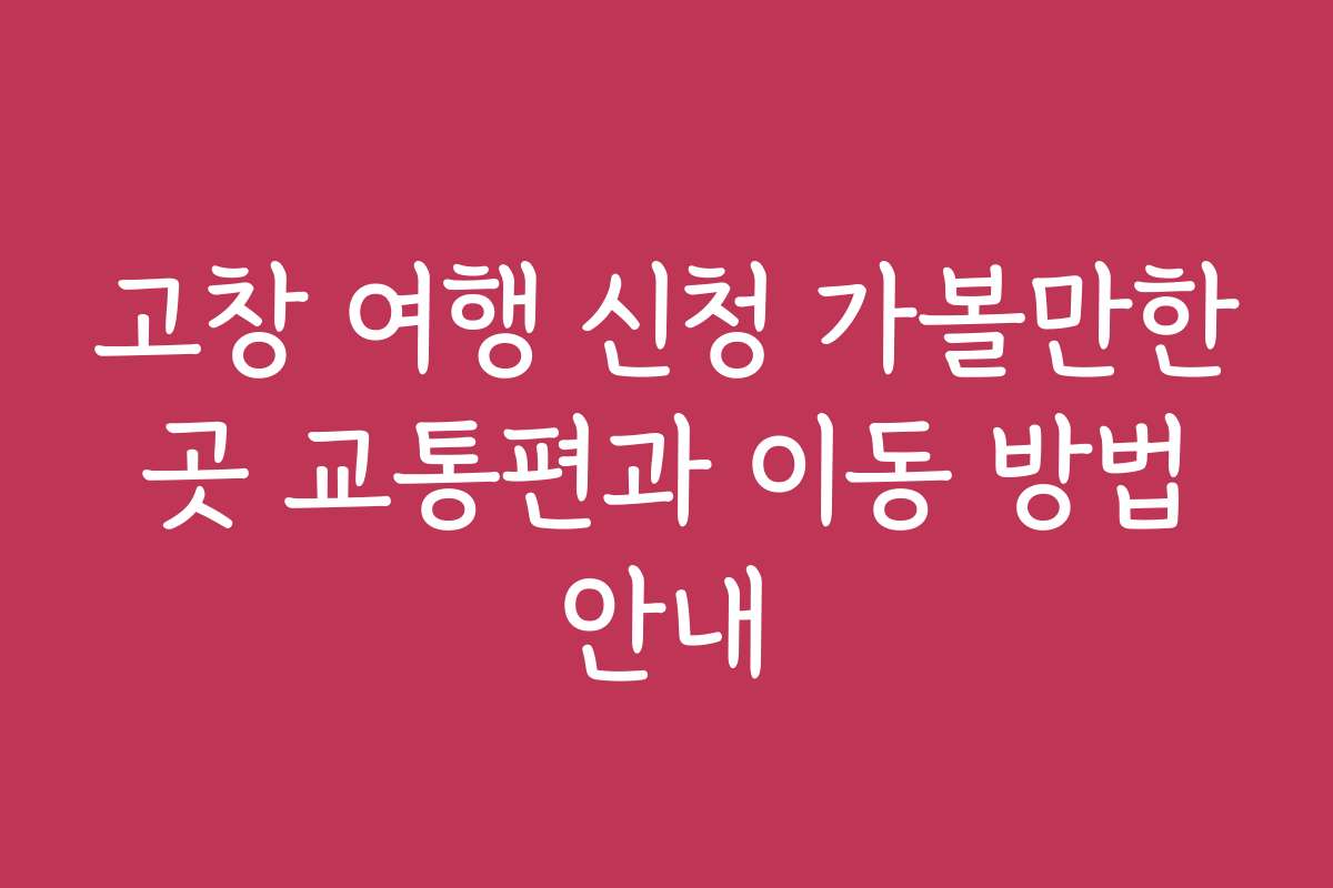 고창 여행 신청 가볼만한 곳 교통편과 이동 방법 안내