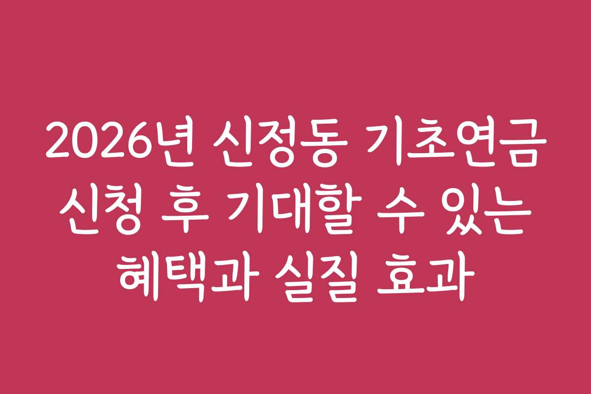2026년 신정동 기초연금 신청 후 기대할 수 있는 혜택과 실질 효과