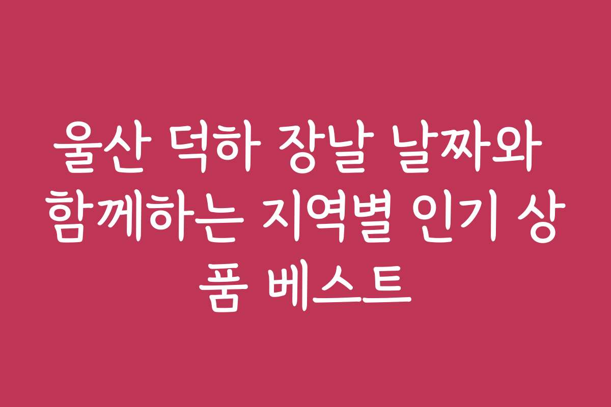 울산 덕하 장날 날짜와 함께하는 지역별 인기 상품 베스트
