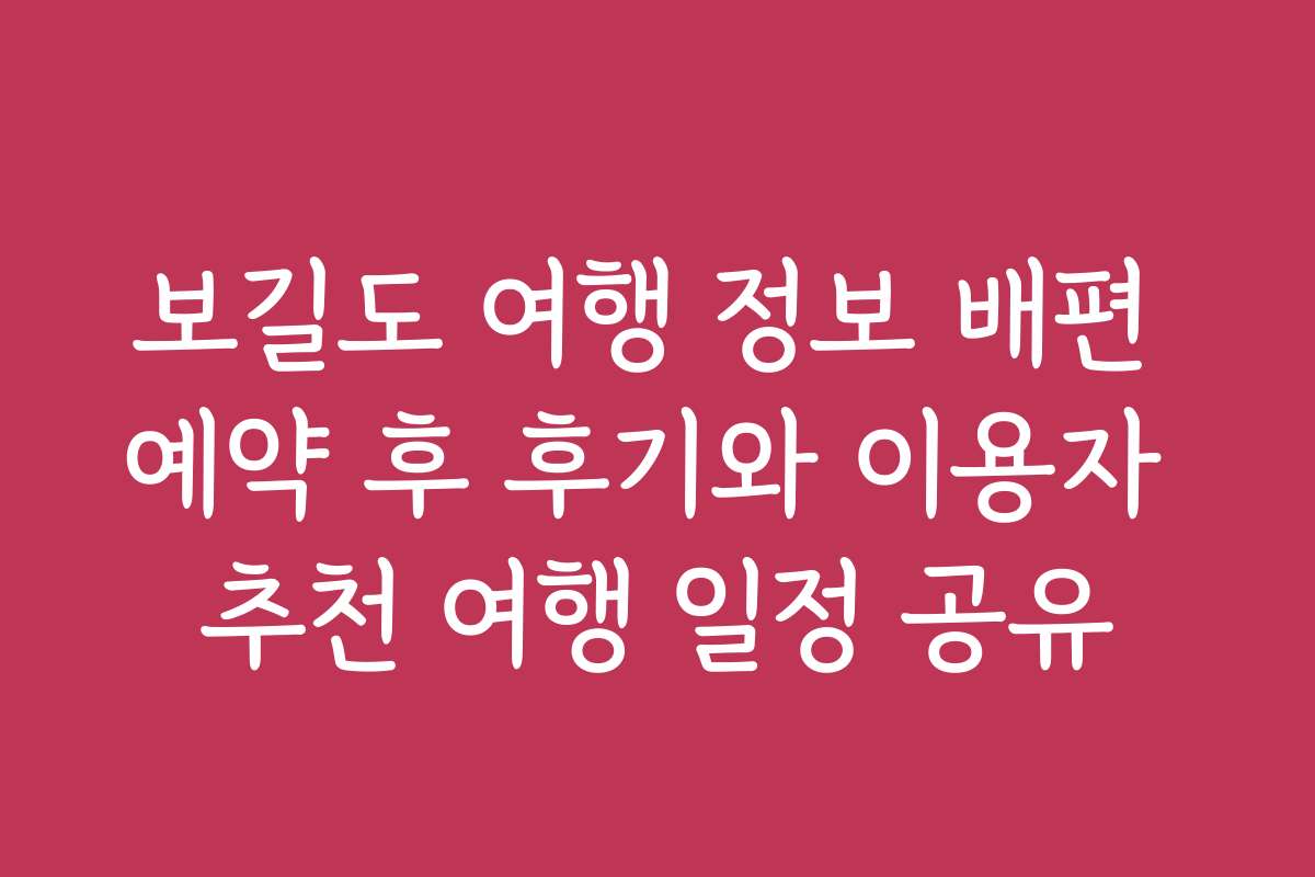 보길도 여행 정보 배편 예약 후 후기와 이용자 추천 여행 일정 공유