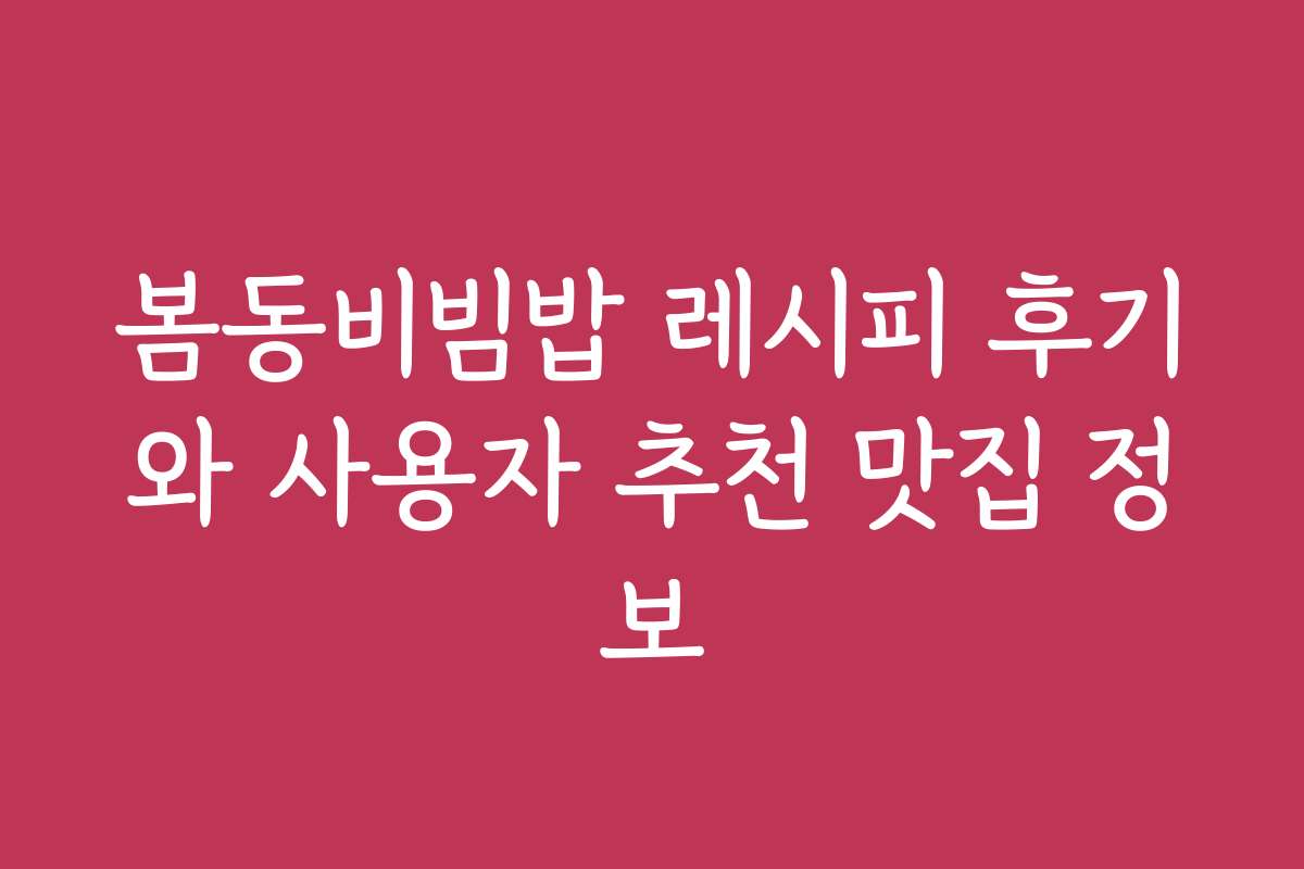 봄동비빔밥 레시피 후기와 사용자 추천 맛집 정보