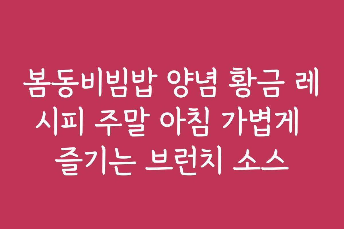 봄동비빔밥 양념 황금 레시피 주말 아침 가볍게 즐기는 브런치 소스
