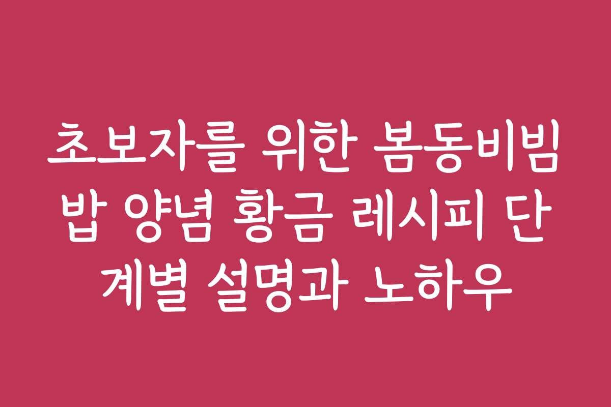 초보자를 위한 봄동비빔밥 양념 황금 레시피 단계별 설명과 노하우