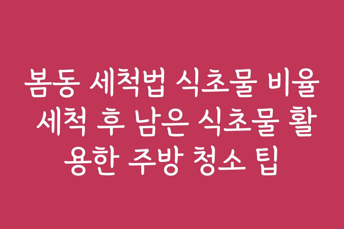 봄동 세척법 식초물 비율 세척 후 남은 식초물 활용한 주방 청소 팁
