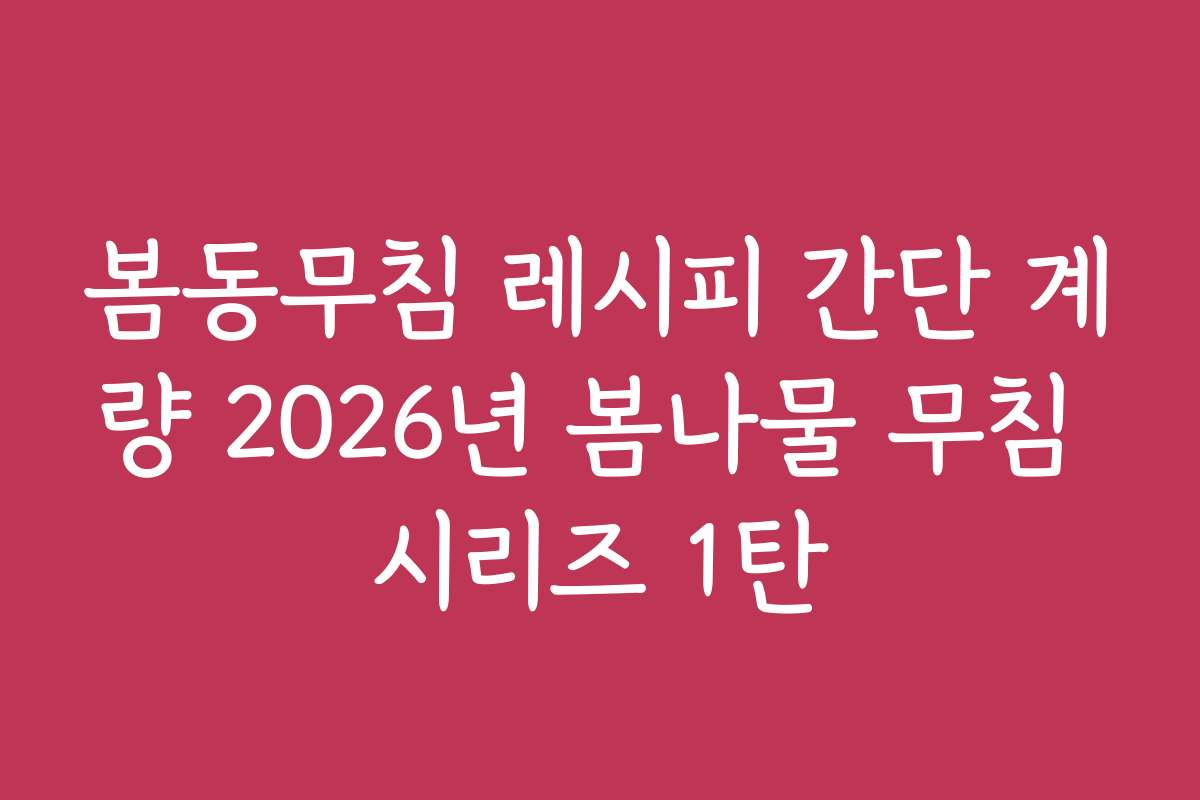 봄동무침 레시피 간단 계량 2026년 봄나물 무침 시리즈 1탄