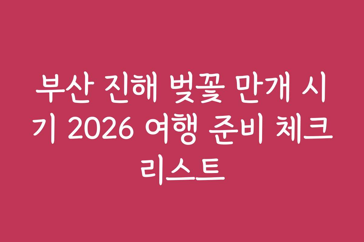 부산 진해 벚꽃 만개 시기 2026 여행 준비 체크리스트