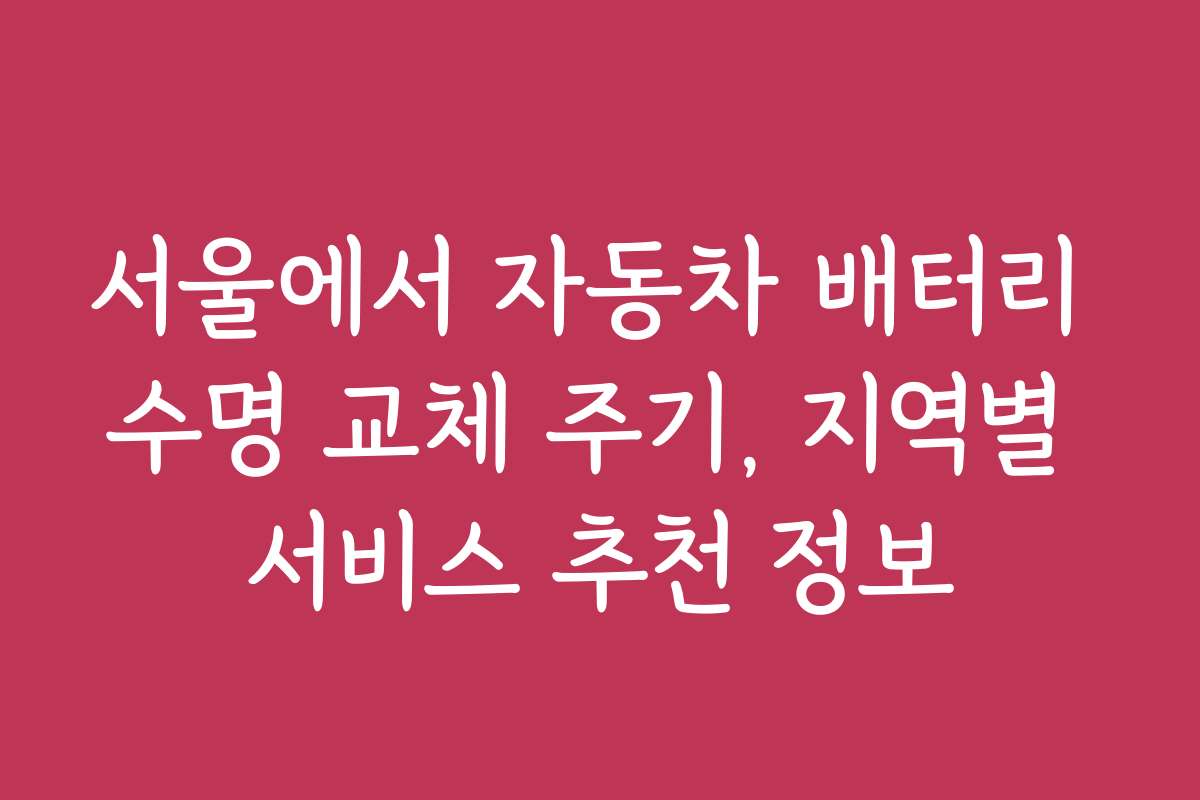 서울에서 자동차 배터리 수명 교체 주기, 지역별 서비스 추천 정보