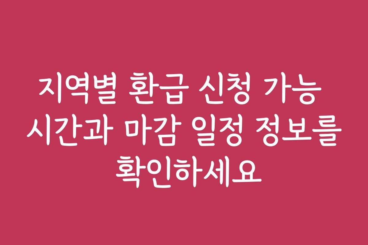 지역별 환급 신청 가능 시간과 마감 일정 정보를 확인하세요