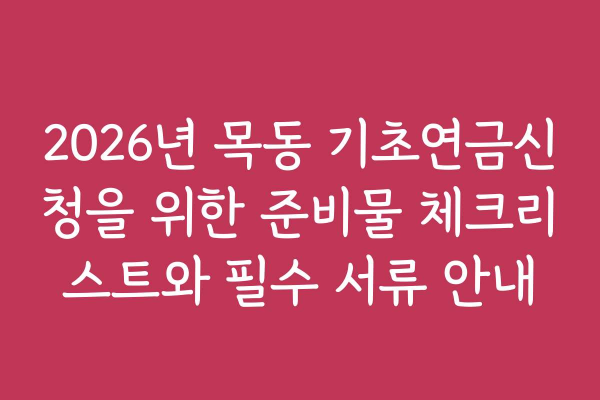 2026년 목동 기초연금신청을 위한 준비물 체크리스트와 필수 서류 안내