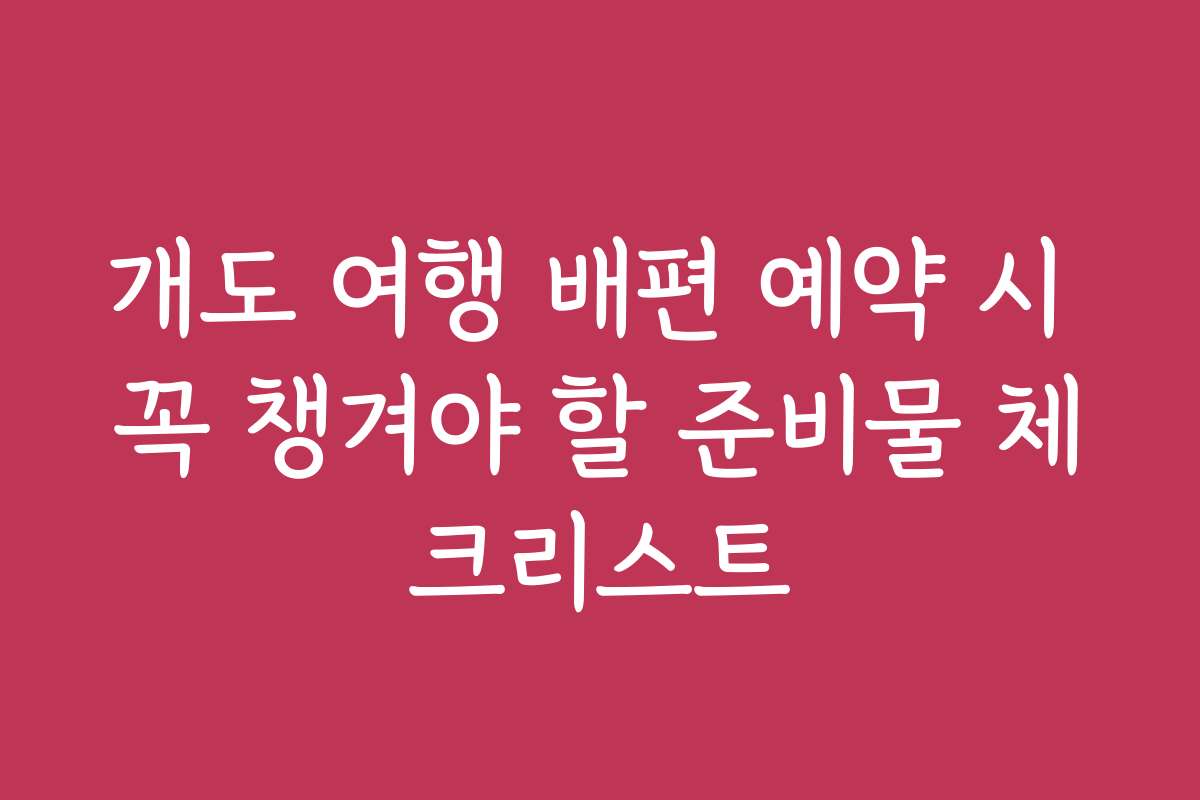 개도 여행 배편 예약 시 꼭 챙겨야 할 준비물 체크리스트