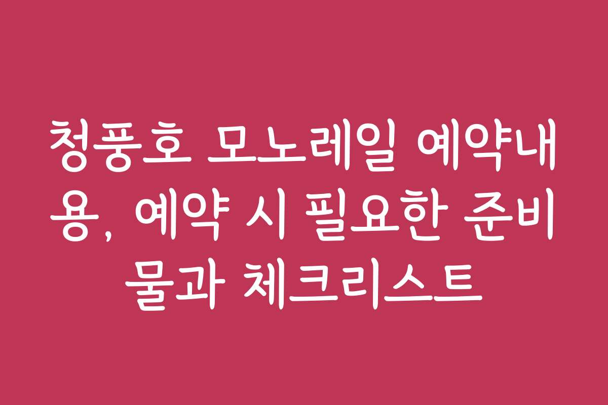 청풍호 모노레일 예약내용, 예약 시 필요한 준비물과 체크리스트
