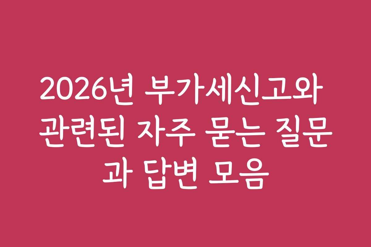 2026년 부가세신고와 관련된 자주 묻는 질문과 답변 모음