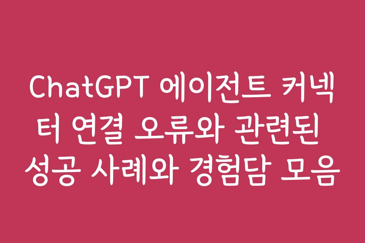 ChatGPT 에이전트 커넥터 연결 오류와 관련된 성공 사례와 경험담 모음