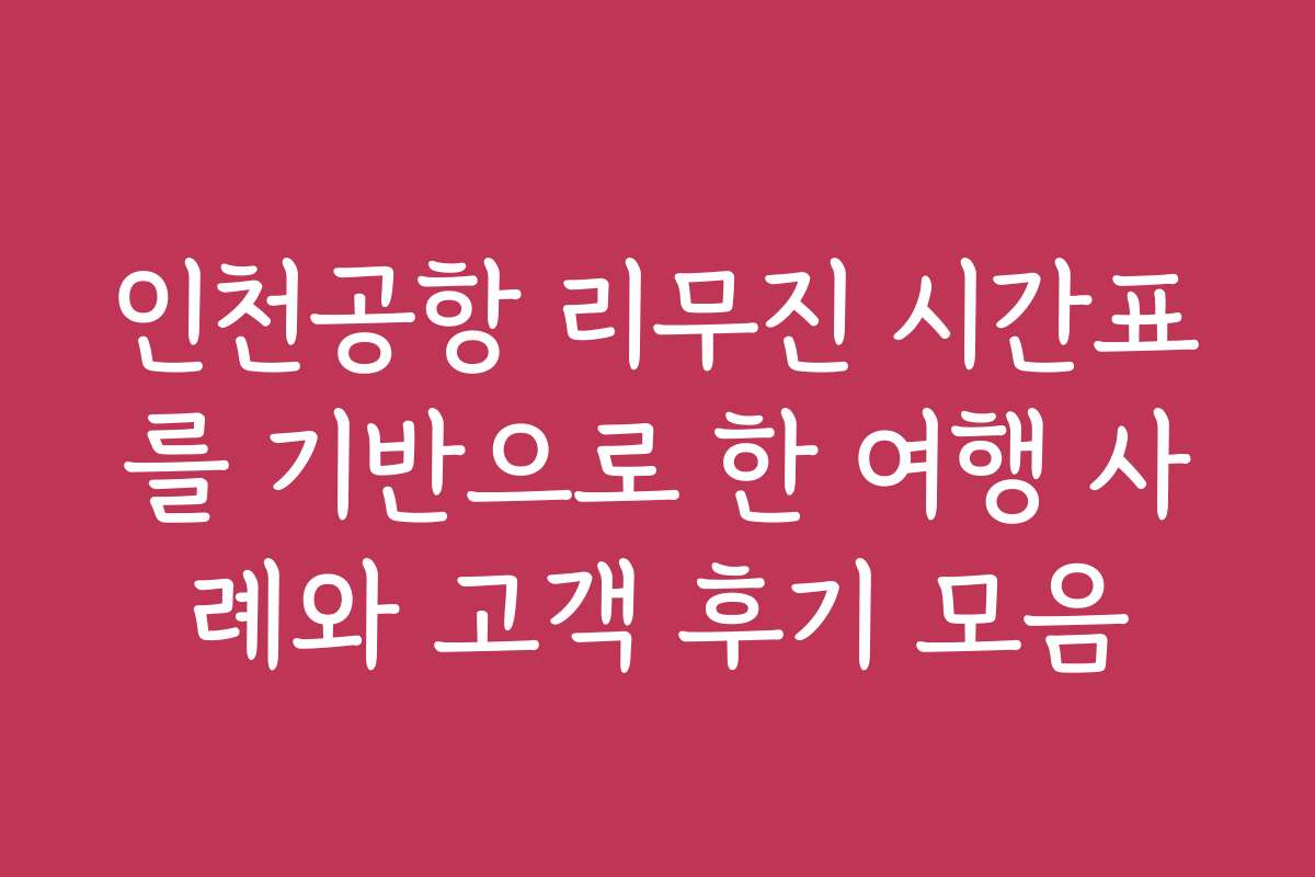 인천공항 리무진 시간표를 기반으로 한 여행 사례와 고객 후기 모음