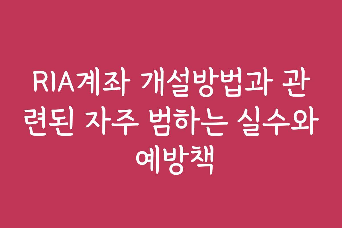 RIA계좌 개설방법과 관련된 자주 범하는 실수와 예방책