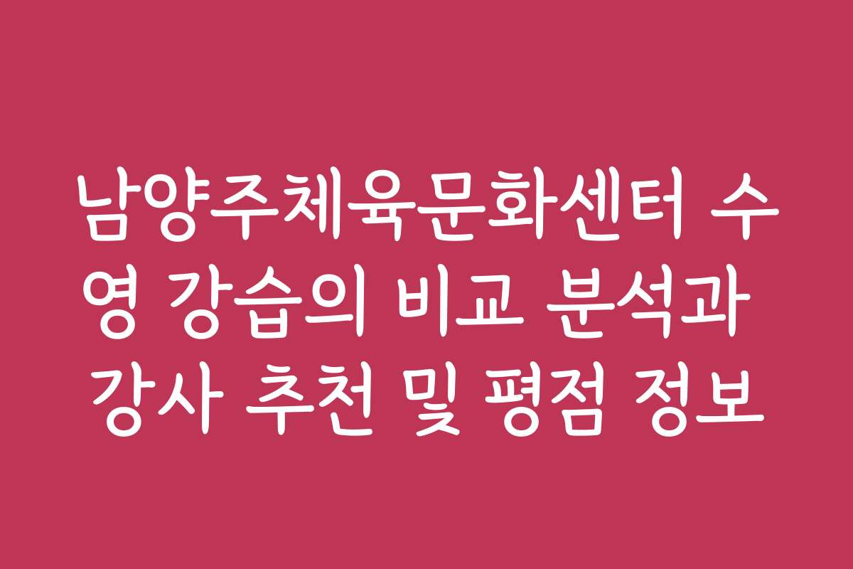 남양주체육문화센터 수영 강습의 비교 분석과 강사 추천 및 평점 정보