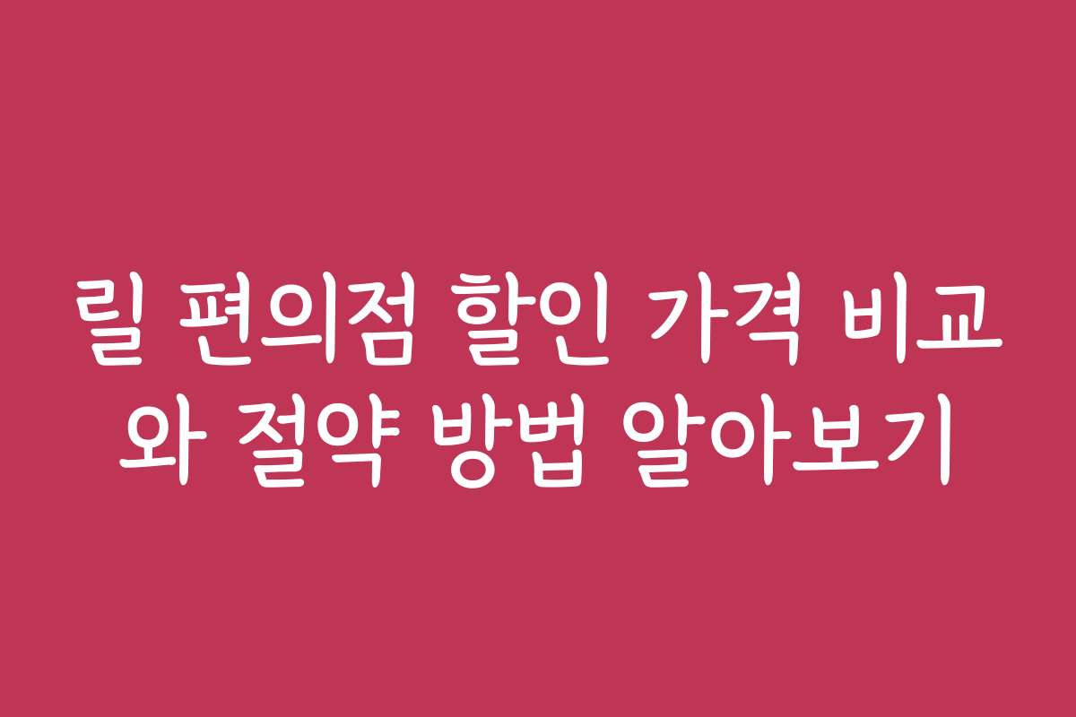 릴 편의점 할인 가격 비교와 절약 방법 알아보기