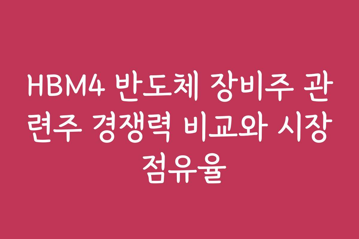 HBM4 반도체 장비주 관련주 경쟁력 비교와 시장 점유율