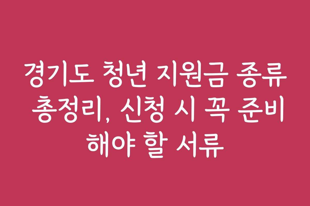 경기도 청년 지원금 종류 총정리, 신청 시 꼭 준비해야 할 서류