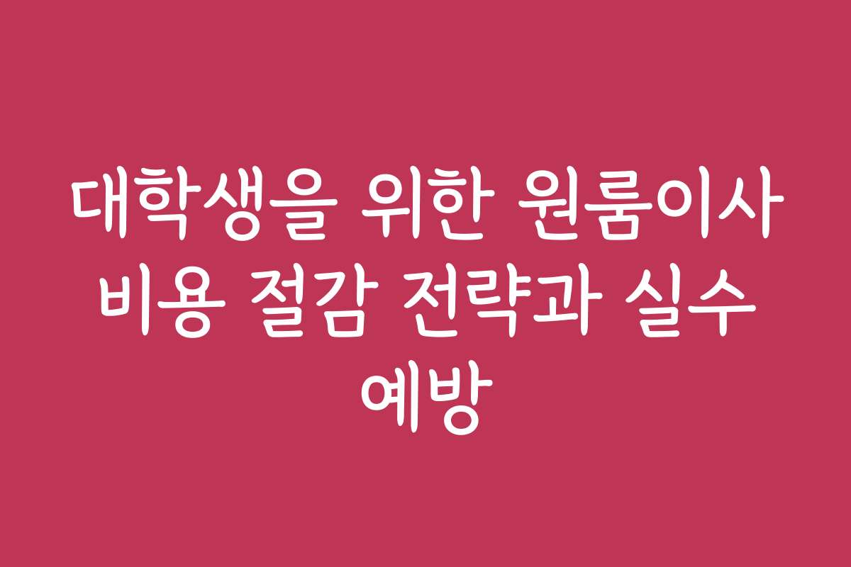 대학생을 위한 원룸이사 비용 절감 전략과 실수 예방