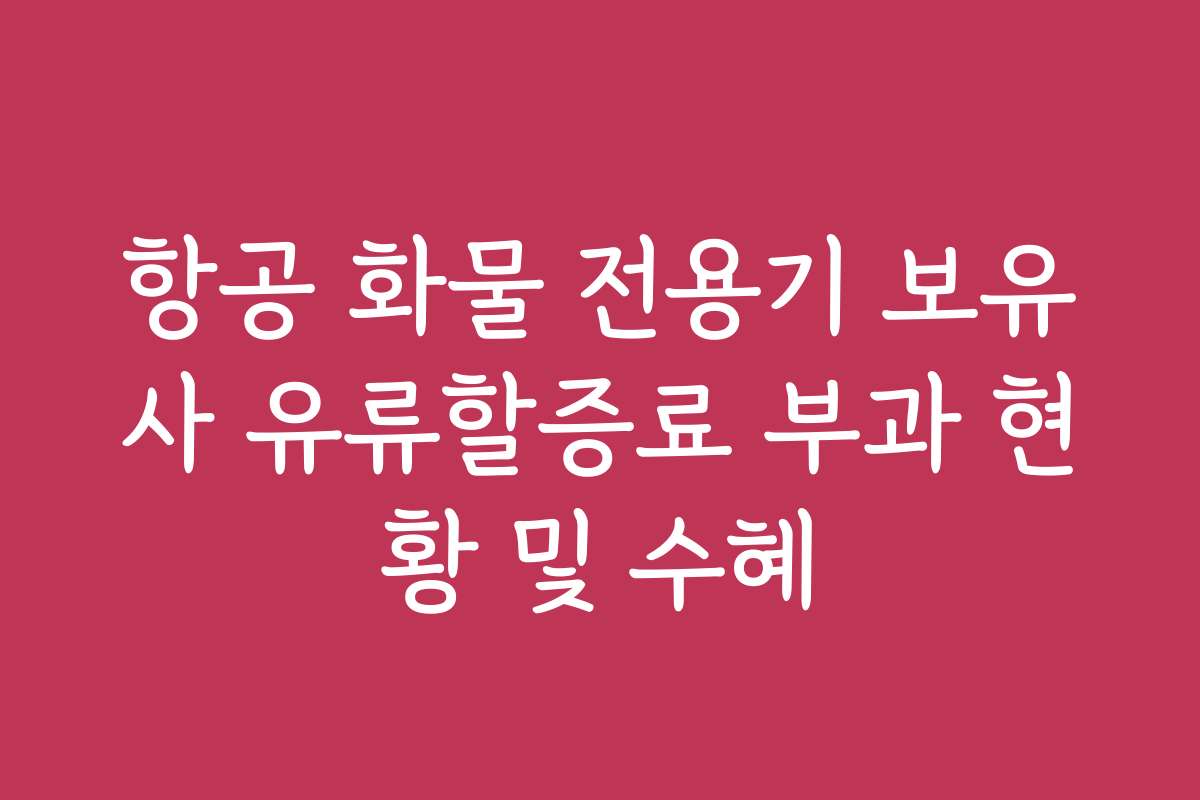 항공 화물 전용기 보유사 유류할증료 부과 현황 및 수혜