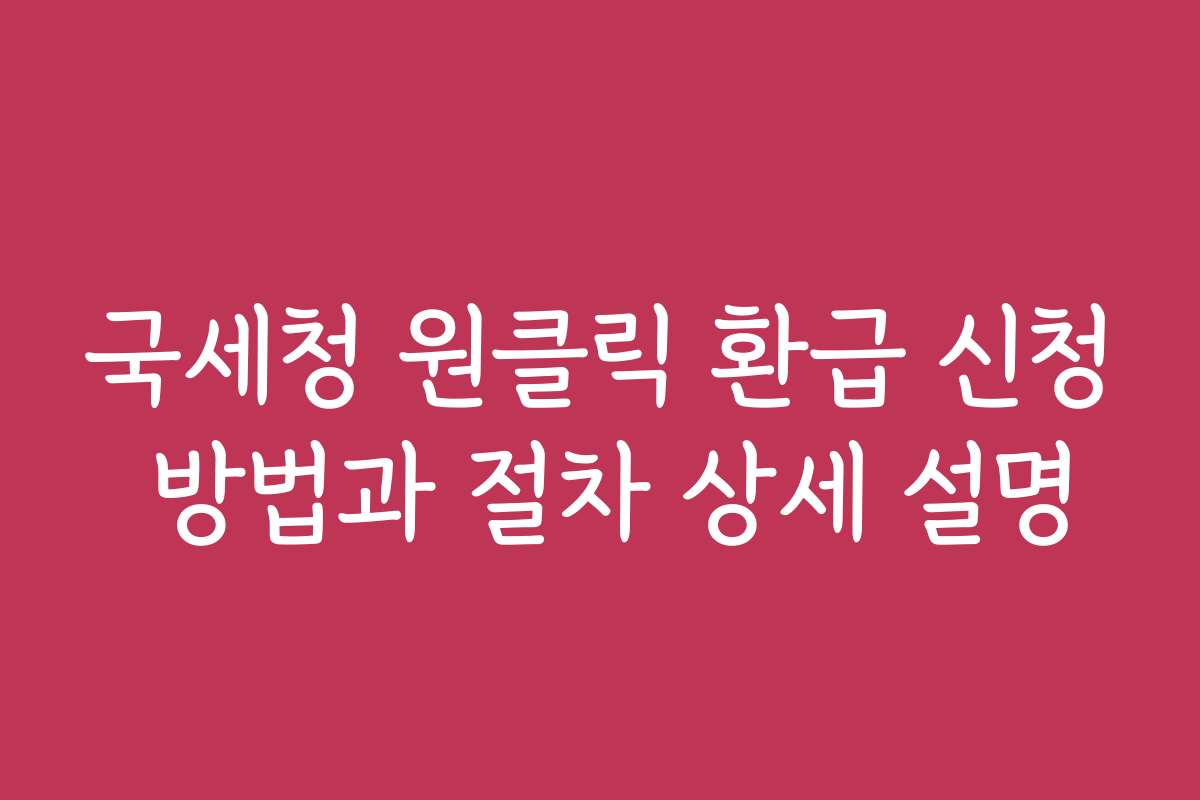 국세청 원클릭 환급 신청 방법과 절차 상세 설명