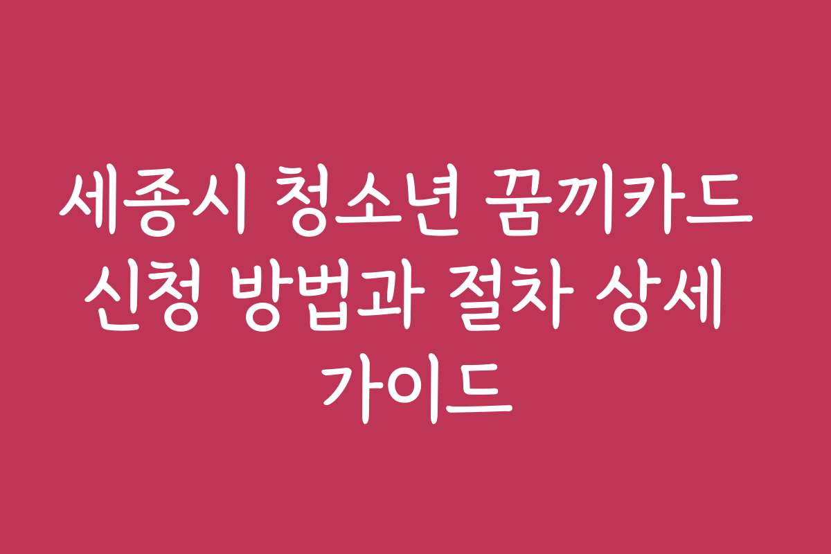 세종시 청소년 꿈끼카드 신청 방법과 절차 상세 가이드