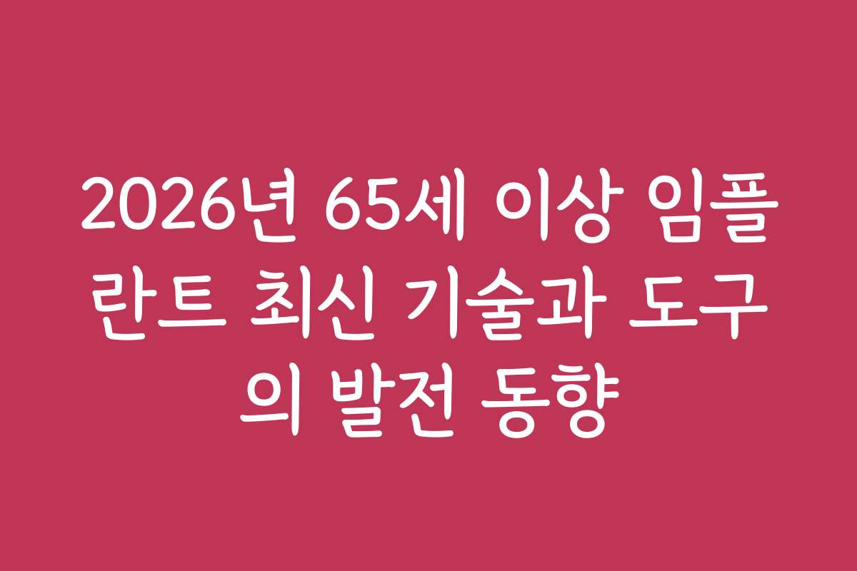 2026년 65세 이상 임플란트 최신 기술과 도구의 발전 동향