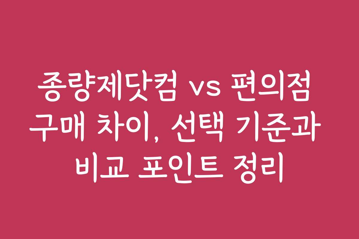 종량제닷컴 vs 편의점 구매 차이, 선택 기준과 비교 포인트 정리