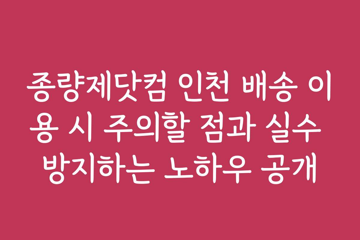 종량제닷컴 인천 배송 이용 시 주의할 점과 실수 방지하는 노하우 공개