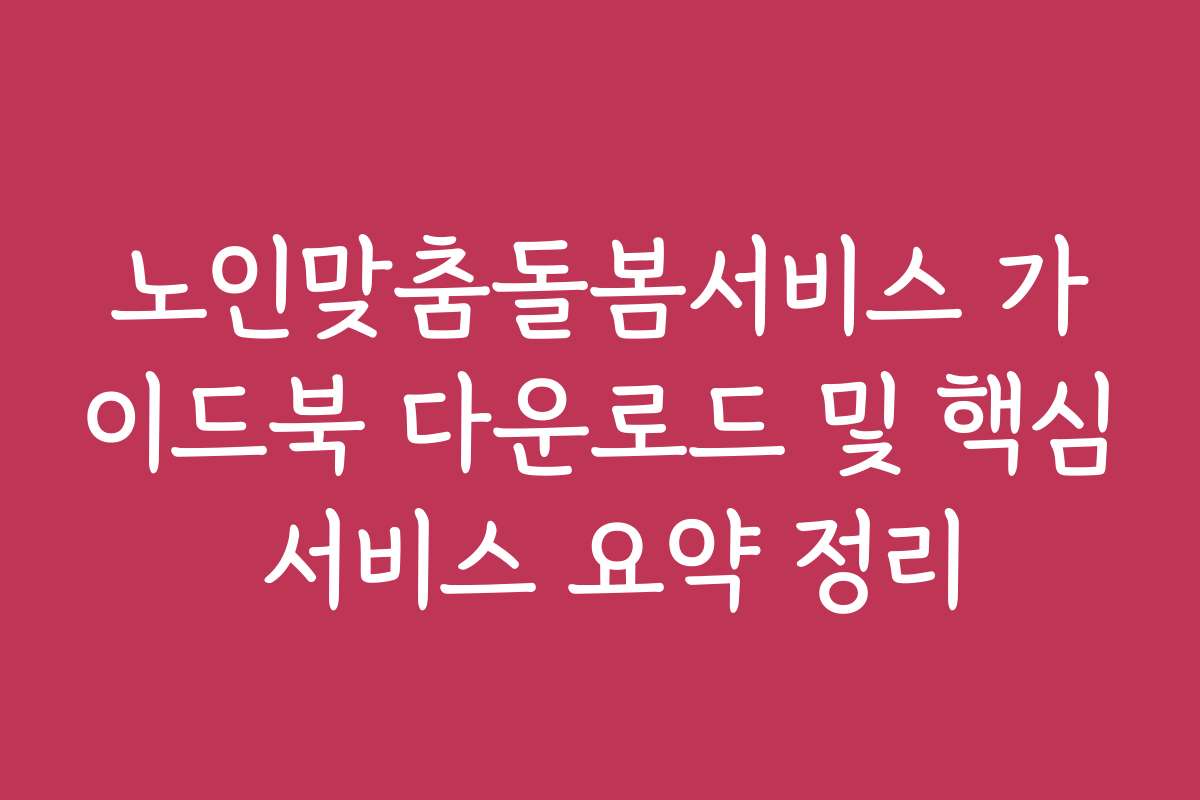 노인맞춤돌봄서비스 가이드북 다운로드 및 핵심 서비스 요약 정리