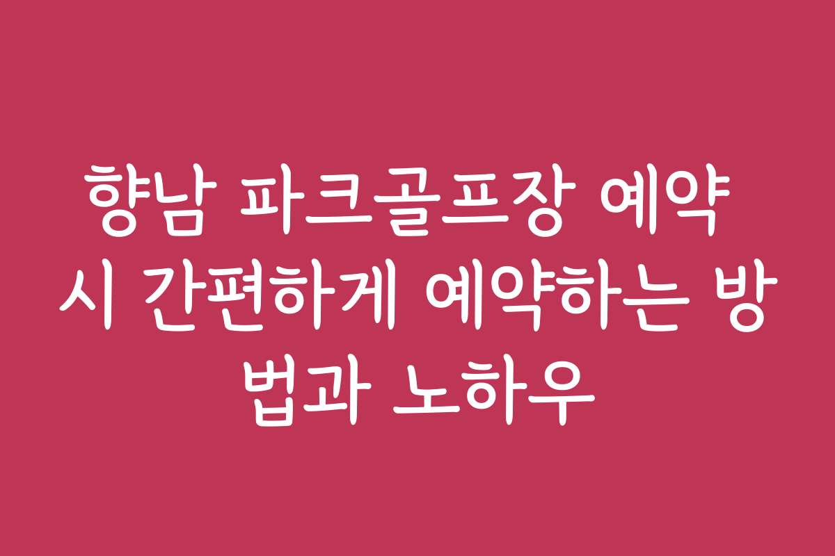 향남 파크골프장 예약 시 간편하게 예약하는 방법과 노하우