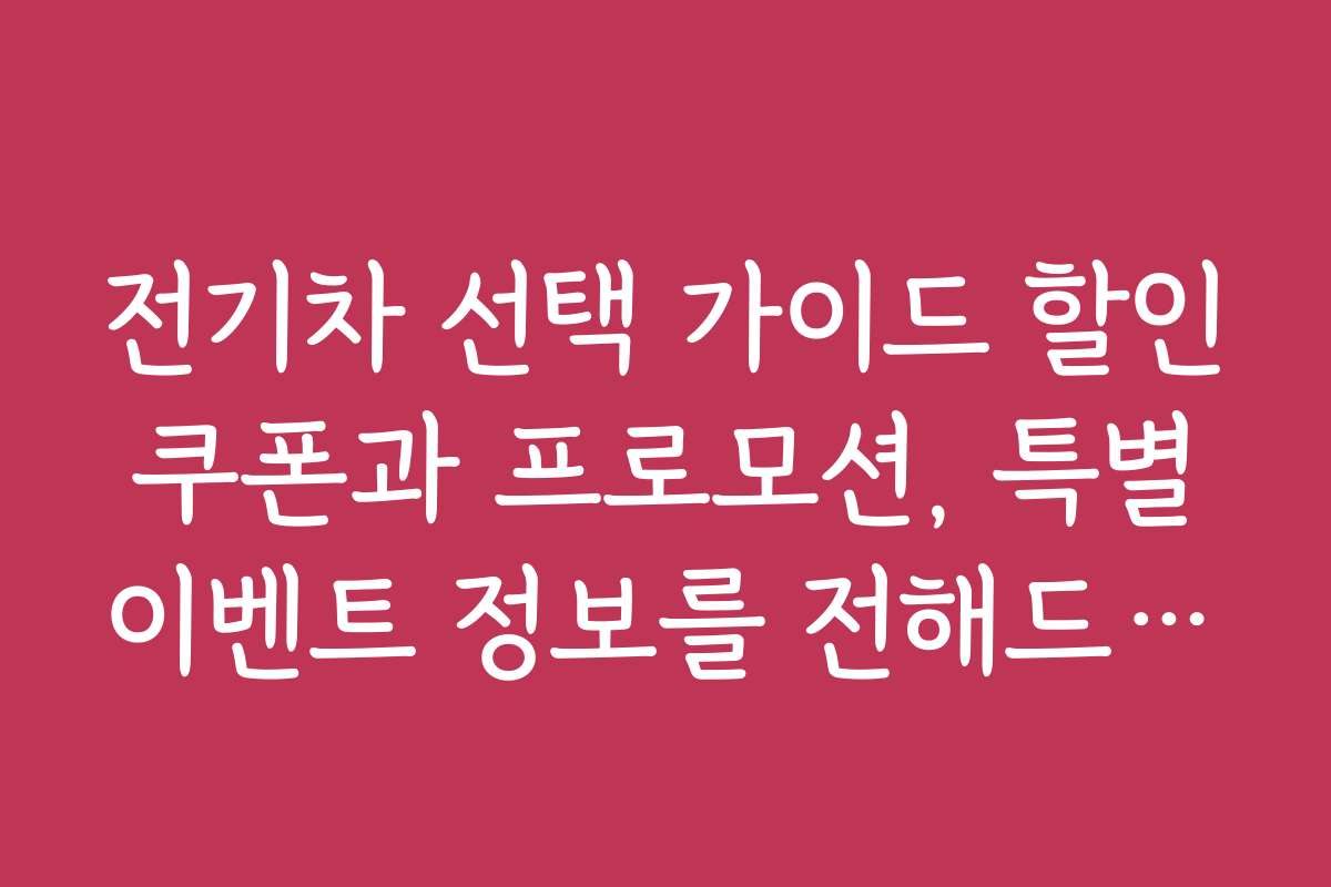 전기차 선택 가이드 할인 쿠폰과 프로모션, 특별 이벤트 정보를 전해드립니다