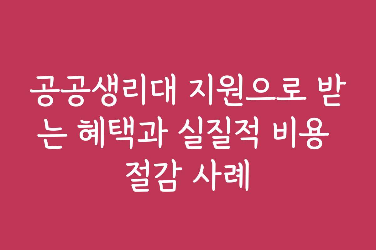 공공생리대 지원으로 받는 혜택과 실질적 비용 절감 사례
