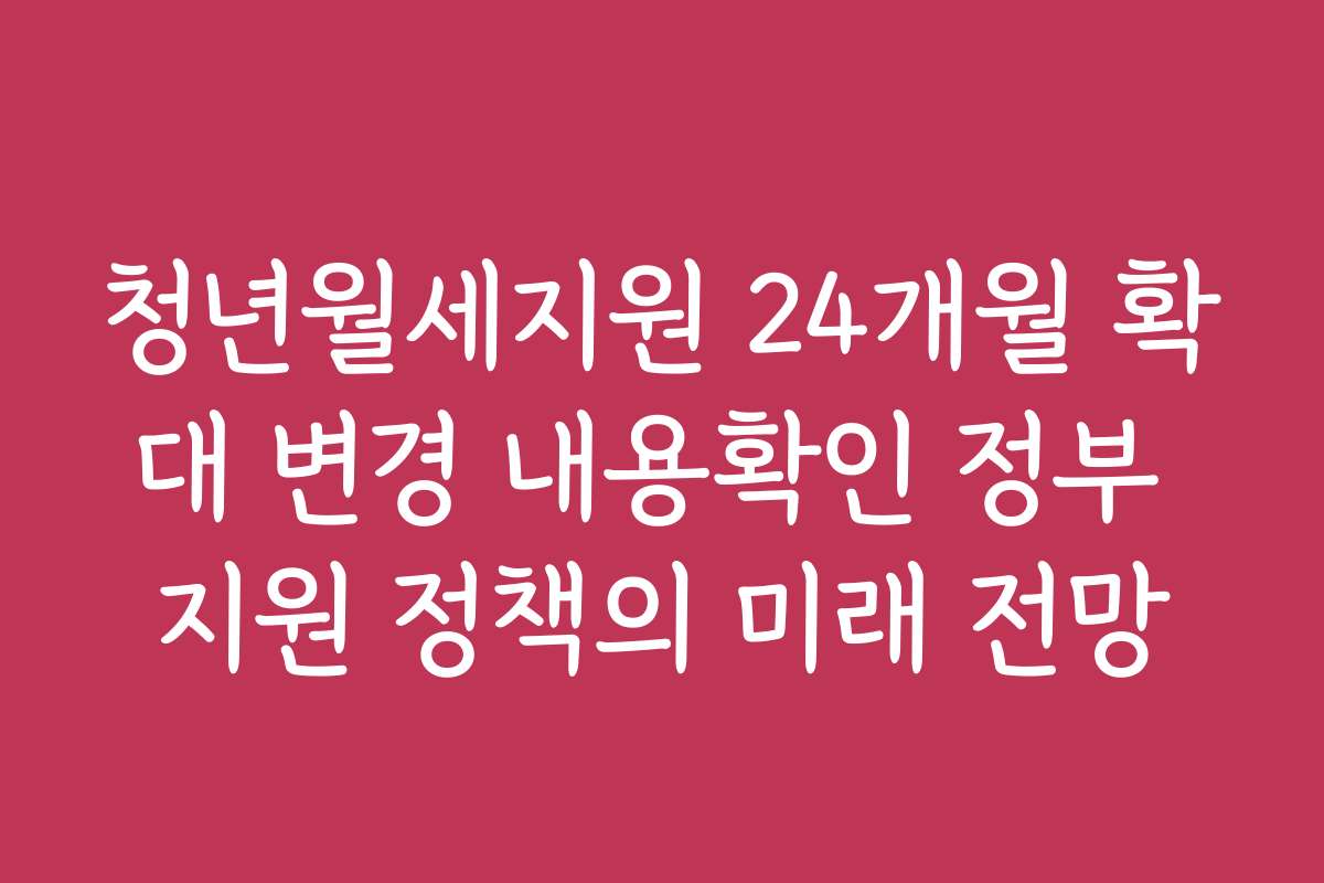 청년월세지원 24개월 확대 변경 내용확인 정부 지원 정책의 미래 전망