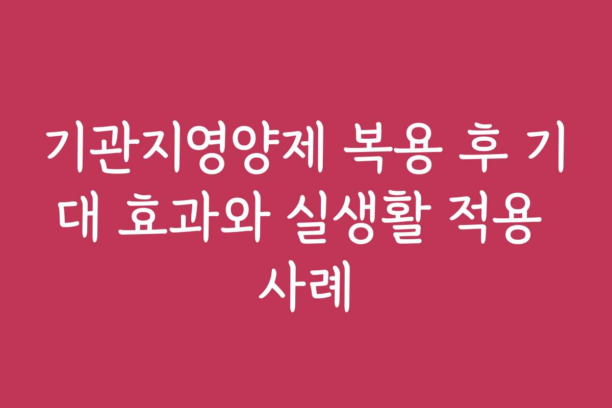 기관지영양제 복용 후 기대 효과와 실생활 적용 사례