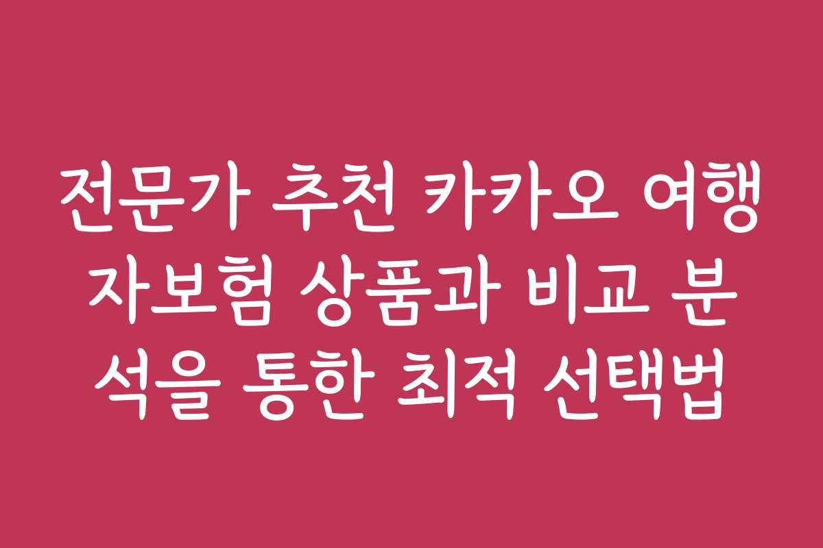 전문가 추천 카카오 여행자보험 상품과 비교 분석을 통한 최적 선택법